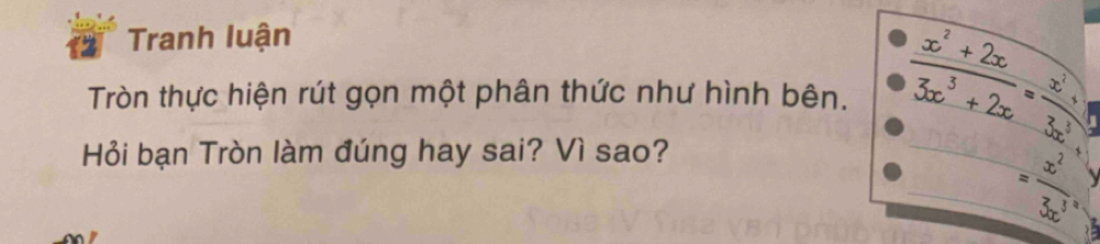 Tranh luận 
Tròn thực hiện rút gọn một phân thức như hình bên.  (x^2+2x)/3x^3+2x = (x^2+1)/3x^3 
Hỏi bạn Tròn làm đúng hay sai? Vì sao?
= x^2/3x 