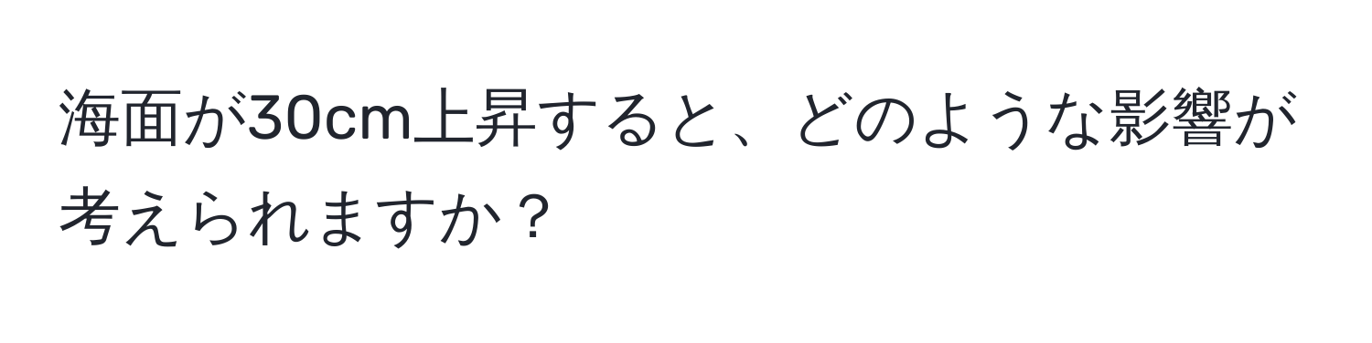 海面が30cm上昇すると、どのような影響が考えられますか？