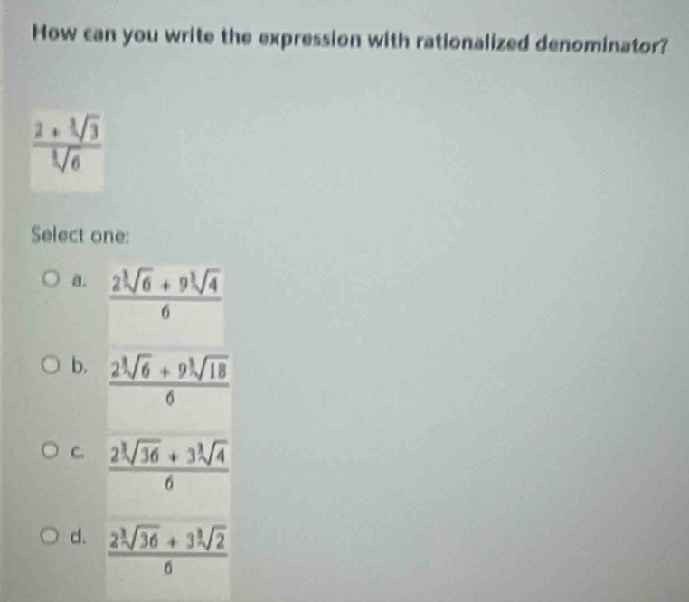 How can you write the expression with rationalized denominator?
Select one:
a.  (2sqrt[3](6)+9sqrt[3](4))/6 
b.  (2sqrt[3](6)+9sqrt[3](18))/6 
C.  (2sqrt[3](36)+3sqrt[3](4))/6 
d.  (2sqrt[3](36)+3sqrt[3](2))/6 