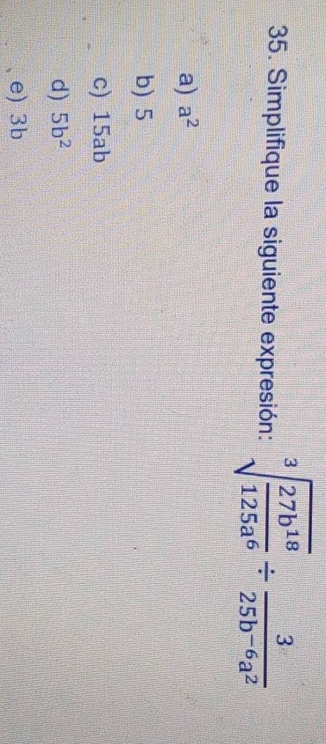 Simplifique la siguiente expresión: sqrt[3](frac 27b^(18))125a^6/  3/25b^(-6)a^2 
a) a^2
b) 5
c) 15ab
d) 5b^2
e) 3b