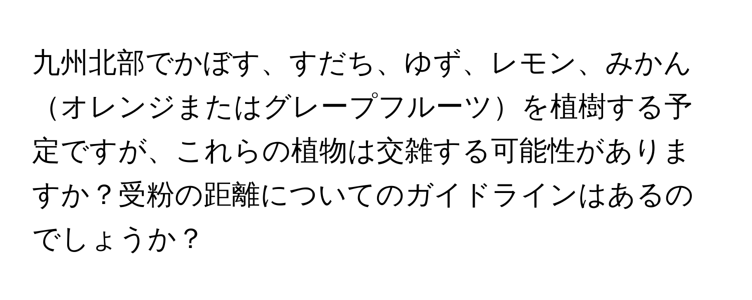 九州北部でかぼす、すだち、ゆず、レモン、みかんオレンジまたはグレープフルーツを植樹する予定ですが、これらの植物は交雑する可能性がありますか？受粉の距離についてのガイドラインはあるのでしょうか？