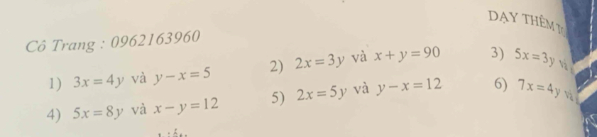 ạy tHêm T 
Cô Trang : 0962163960 
1) 3x=4y và y-x=5 2) 2x=3y và x+y=90 3) 5x=3y
4) 5x=8y và x-y=12 5) 2x=5y và y-x=12 6) 7x=4y Và