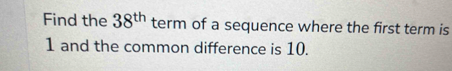 Find the 38^(th) term of a sequence where the first term is
1 and the common difference is 10.