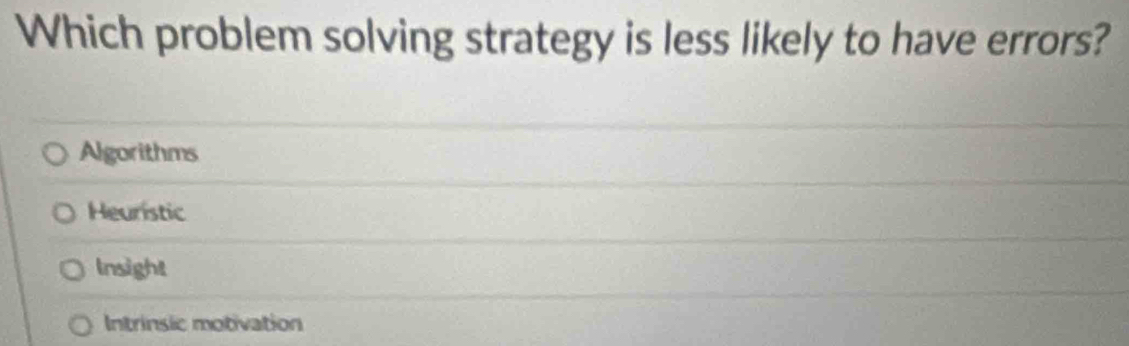 Which problem solving strategy is less likely to have errors?
Algorithms
Heuristic
Insight
Intrinsic motivation