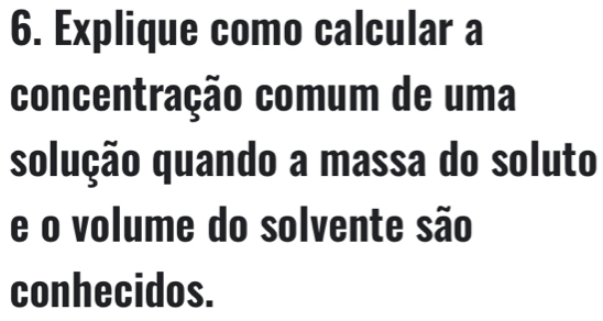 Explique como calcular a 
concentração comum de uma 
solução quando a massa do soluto 
e o volume do solvente são 
conhecidos.