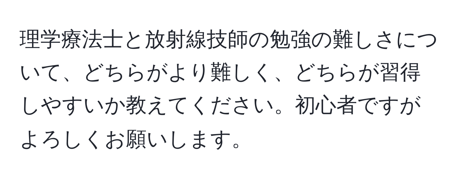 理学療法士と放射線技師の勉強の難しさについて、どちらがより難しく、どちらが習得しやすいか教えてください。初心者ですがよろしくお願いします。