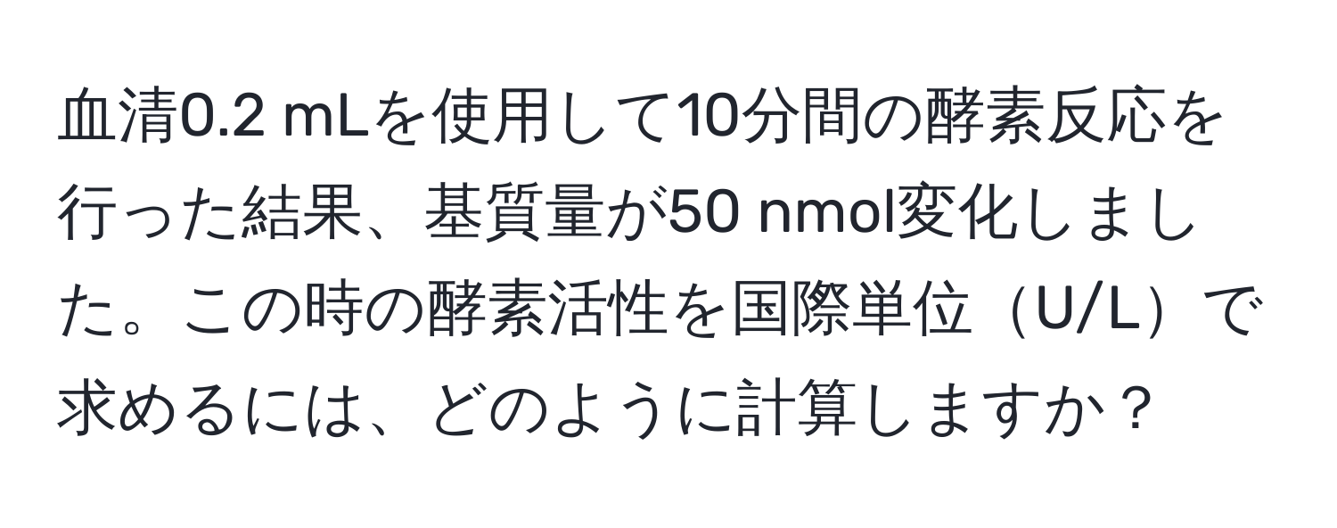 血清0.2 mLを使用して10分間の酵素反応を行った結果、基質量が50 nmol変化しました。この時の酵素活性を国際単位U/Lで求めるには、どのように計算しますか？