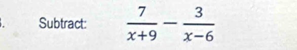 Subtract:  7/x+9 - 3/x-6 