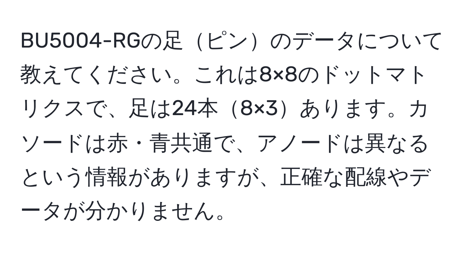 BU5004-RGの足ピンのデータについて教えてください。これは8×8のドットマトリクスで、足は24本8×3あります。カソードは赤・青共通で、アノードは異なるという情報がありますが、正確な配線やデータが分かりません。