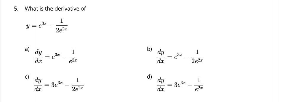 What is the derivative of
y=e^(3x)+ 1/2e^(2x) 
a)  dy/dx =e^(3x)- 1/e^(2x) 
b)  dy/dx =e^(3x)- 1/2e^(2x) 
c)  dy/dx =3e^(3x)- 1/2e^(2x) 
d)  dy/dx =3e^(3x)- 1/e^(2x) 