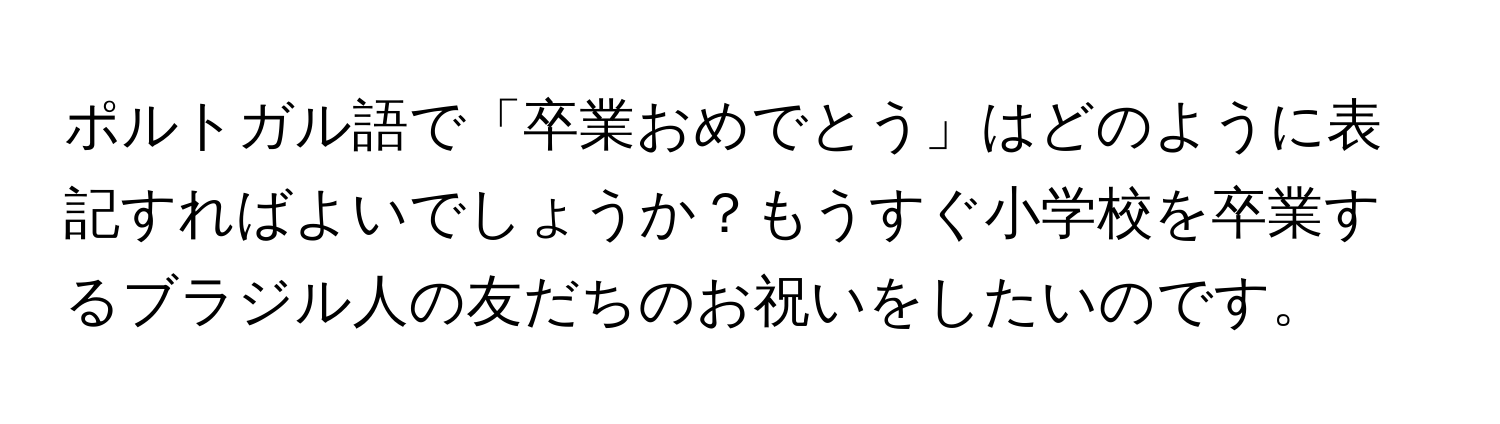 ポルトガル語で「卒業おめでとう」はどのように表記すればよいでしょうか？もうすぐ小学校を卒業するブラジル人の友だちのお祝いをしたいのです。