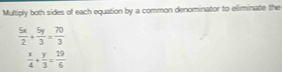 Multiply both sides of each equation by a common denominator to eliminate the
 5x/2 + 5y/3 = 70/3 
 x/4 + y/3 = 19/6 