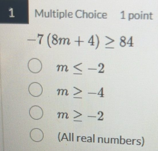 Solved: -7(8m+4)≥ 84 m≤ -2 m≥ -4 m≥ -2 (All real numbers) [Math]