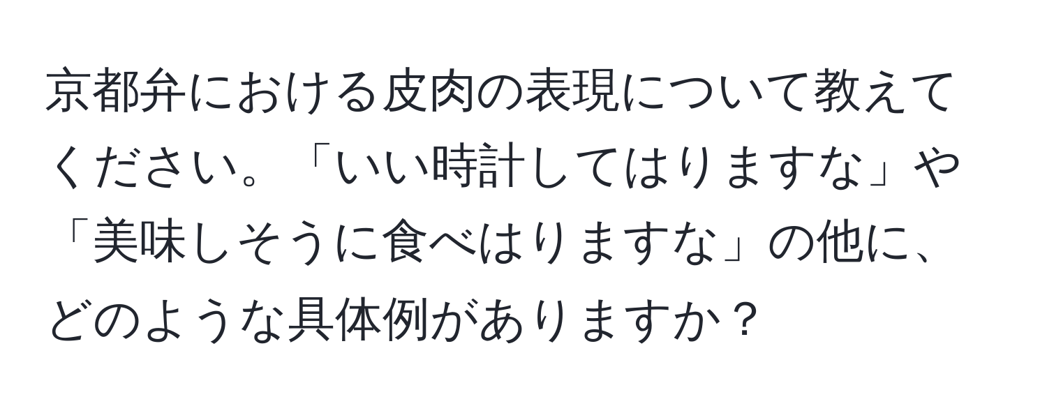 京都弁における皮肉の表現について教えてください。「いい時計してはりますな」や「美味しそうに食べはりますな」の他に、どのような具体例がありますか？