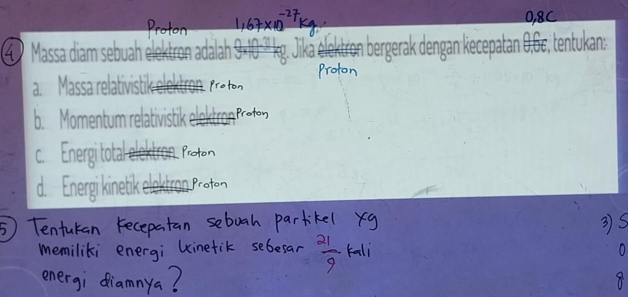 0, 8C
Massa diam sebuah élektron adalah 9×10 ' kg. Jiká e n bergerak dengan kecepatan 0,6¢, tentukan: 
a. Massa relativistik elektron 
c. Energi total 
d. Energi ne el ktron