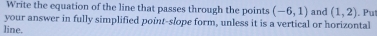 Write the equation of the line that passes through the points (-6,1) and (1,2). Put 
your answer in fully simplified point-slope form, unless it is a vertical or horizontal 
line.