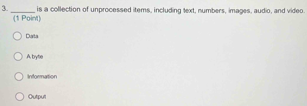 is a collection of unprocessed items, including text, numbers, images, audio, and video.
(1 Point)
Data
A byte
Information
Output