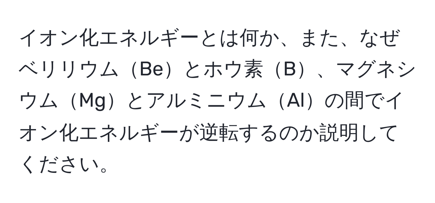 イオン化エネルギーとは何か、また、なぜベリリウムBeとホウ素B、マグネシウムMgとアルミニウムAlの間でイオン化エネルギーが逆転するのか説明してください。