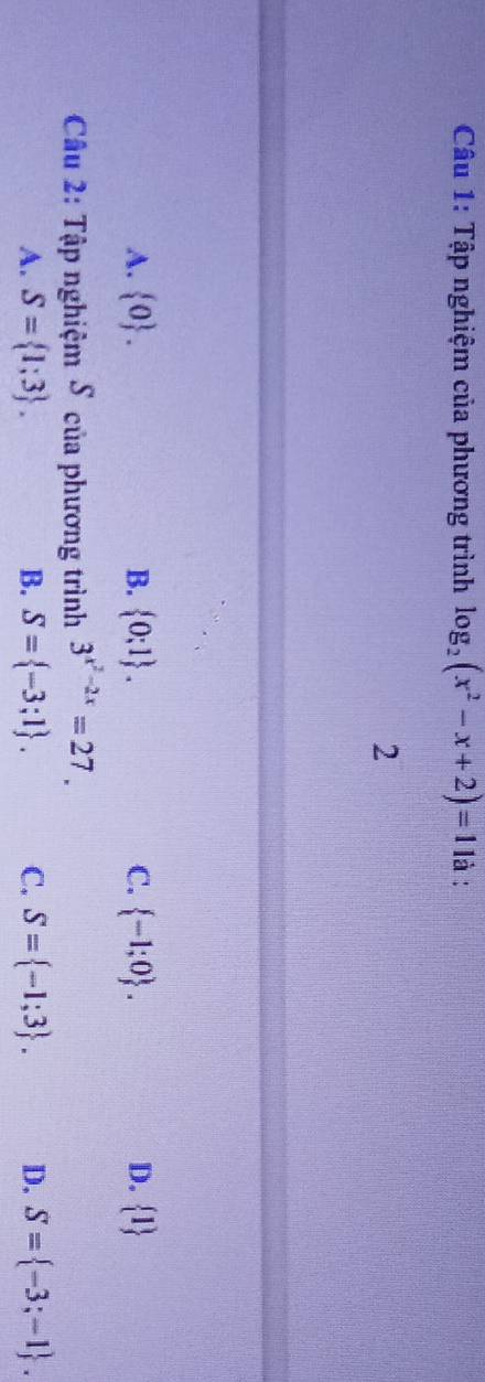 Tập nghiệm của phương trình log _2(x^2-x+2)=1 là :
2
A.  0. B.  0;1. C.  -1;0. D.  1
Câu 2: Tập nghiệm S của phương trình 3^(x^2)-2x=27.
A. S= 1;3. B. S= -3;1. C. S= -1;3. D. S= -3;-1.