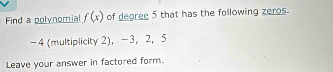 Find a polynomial f(x) of degree 5 that has the following zeros.
-4 (multiplicity 2)， -3 ， 2 ， 5
Leave your answer in factored form.