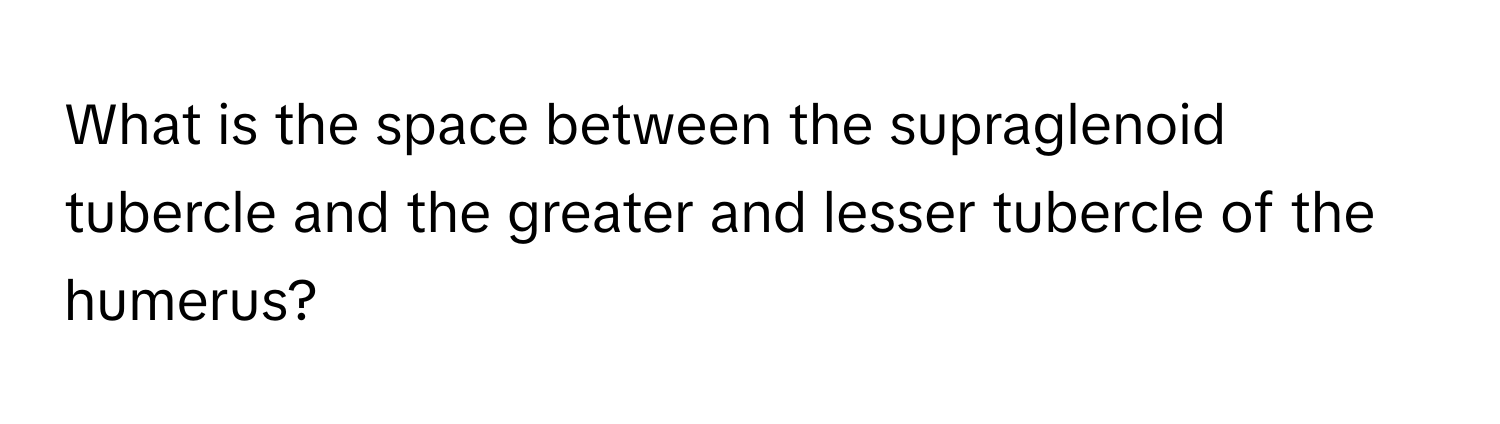 What is the space between the supraglenoid tubercle and the greater and lesser tubercle of the humerus?