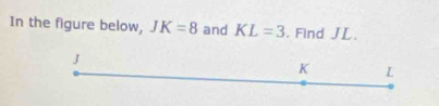 In the figure below, JK=8 and KL=3. Find JL.
J
K L