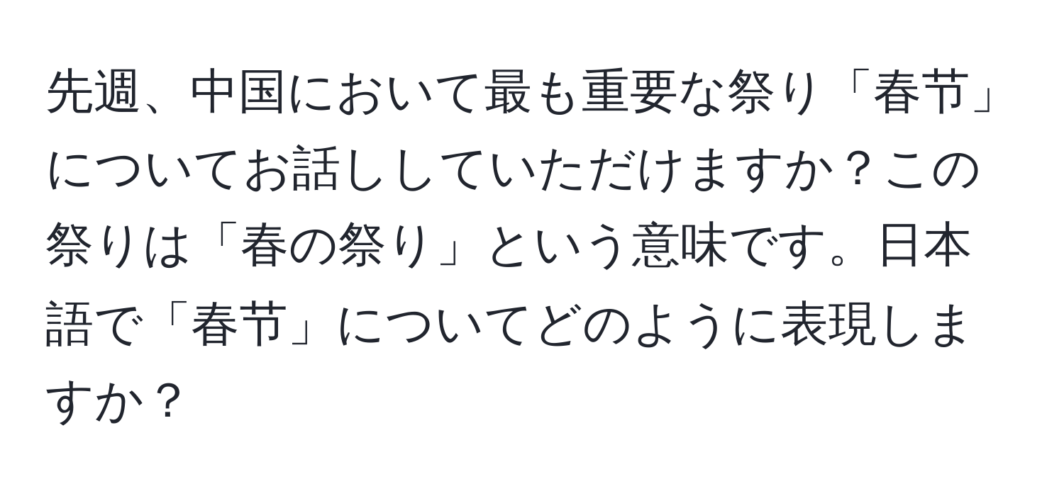 先週、中国において最も重要な祭り「春节」についてお話ししていただけますか？この祭りは「春の祭り」という意味です。日本語で「春节」についてどのように表現しますか？