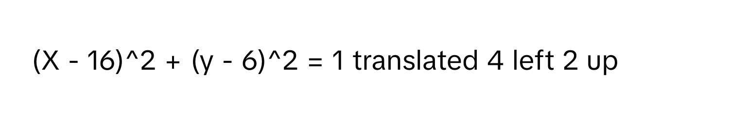 (X - 16)^2 + (y - 6)^2 = 1 translated 4 left 2 up