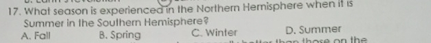 What season is experienced in the Northern Hemisphere when it is
Summer in the Southern Hemisphere?
A. Fall B. Spring C. Winter D. Summer