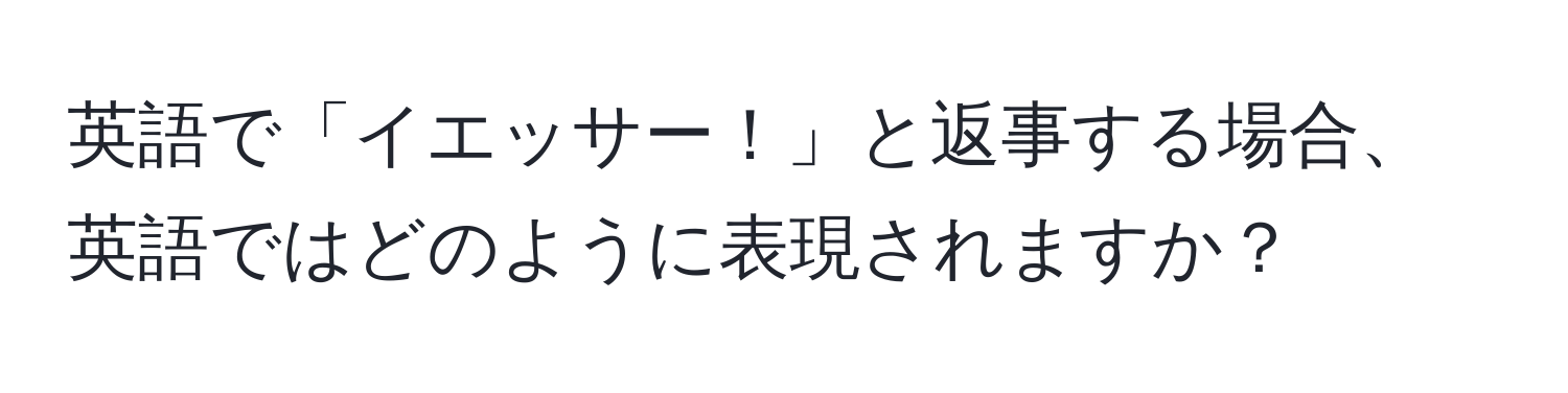 英語で「イエッサー！」と返事する場合、英語ではどのように表現されますか？