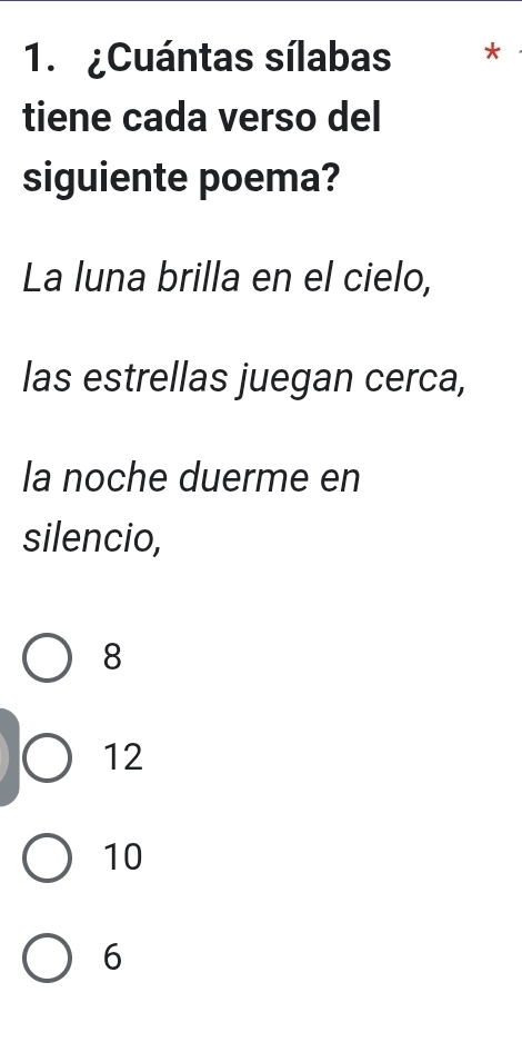 ¿Cuántas sílabas *
tiene cada verso del
siguiente poema?
La luna brilla en el cielo,
las estrellas juegan cerca,
la noche duerme en
silencio,
8
12
10
6