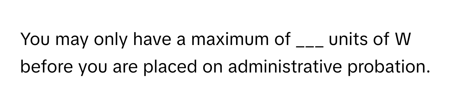 You may only have a maximum of ___ units of W before you are placed on administrative probation.