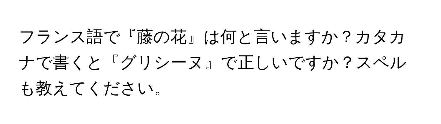 フランス語で『藤の花』は何と言いますか？カタカナで書くと『グリシーヌ』で正しいですか？スペルも教えてください。