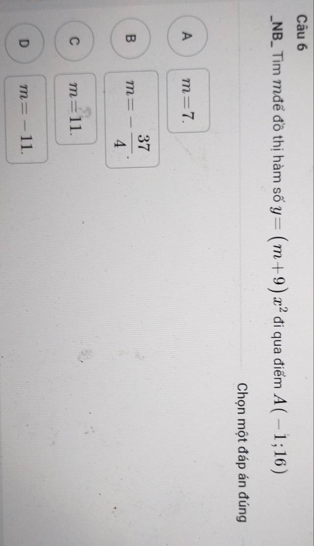 NB_ Tìm mđể đồ thị hàm số y=(m+9)x^2 đi qua điểm A(-1;16)
Chọn một đáp án đúng
A m=7.
B m=- 37/4 .
C m=11.
D m=-11.