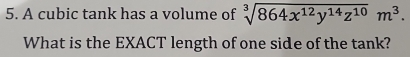 A cubic tank has a volume of sqrt[3](864x^(12)y^(14)z^(10))m^3. 
What is the EXACT length of one side of the tank?