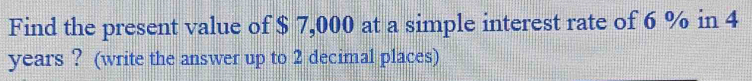 Find the present value of $ 7,000 at a simple interest rate of 6 % in 4
years ? (write the answer up to 2 decimal places)