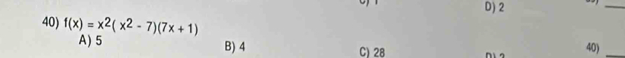 D) 2
a_
40) f(x)=x^2(x^2-7)(7x+1)
A) 5 B) 4 n
C) 28
40)_