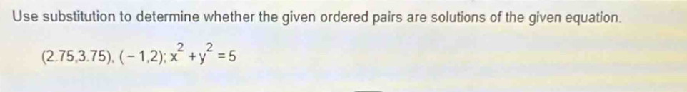 Use substitution to determine whether the given ordered pairs are solutions of the given equation.
(2.75,3.75), (-1,2); x^2+y^2=5