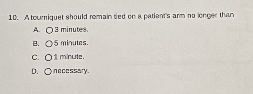 A tourniquet should remain tied on a patient's arm no longer than
A. 〇 3 minutes.
B. ○ 5 minutes.
C. ○ 1 minute.
D. ○ necessary.