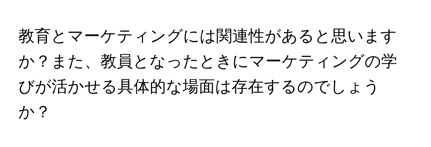 教育とマーケティングには関連性があると思いますか？また、教員となったときにマーケティングの学びが活かせる具体的な場面は存在するのでしょうか？