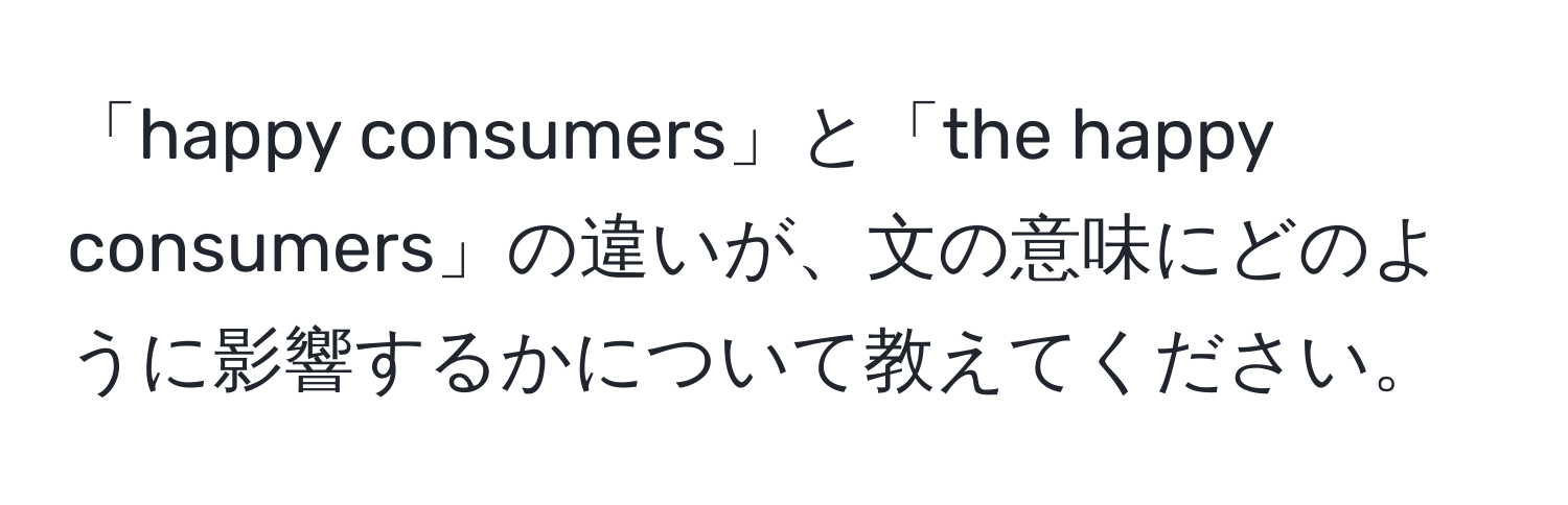 「happy consumers」と「the happy consumers」の違いが、文の意味にどのように影響するかについて教えてください。