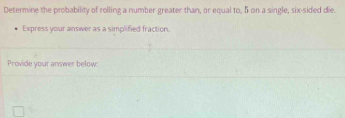 Determine the probability of rolling a number greater than, or equal to, 5 on a single, six-sided die. 
Express your answer as a simplified fraction. 
Provide your answer below: