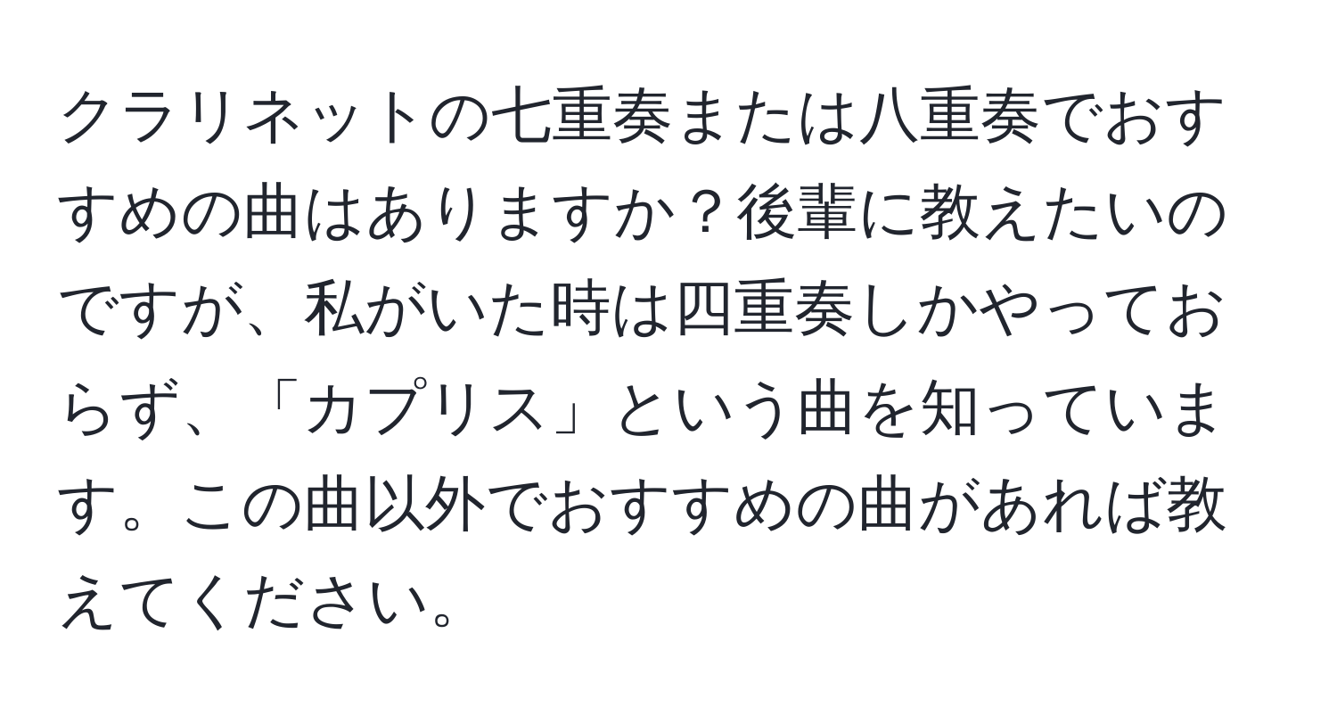 クラリネットの七重奏または八重奏でおすすめの曲はありますか？後輩に教えたいのですが、私がいた時は四重奏しかやっておらず、「カプリス」という曲を知っています。この曲以外でおすすめの曲があれば教えてください。