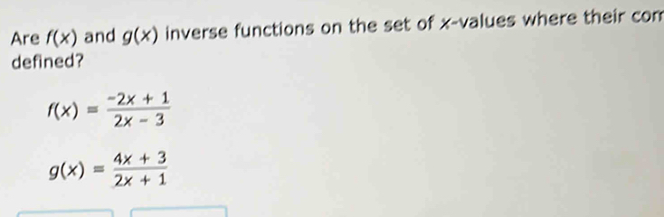 Are f(x) and g(x) inverse functions on the set of x -values where their com 
defined?
f(x)= (-2x+1)/2x-3 
g(x)= (4x+3)/2x+1 