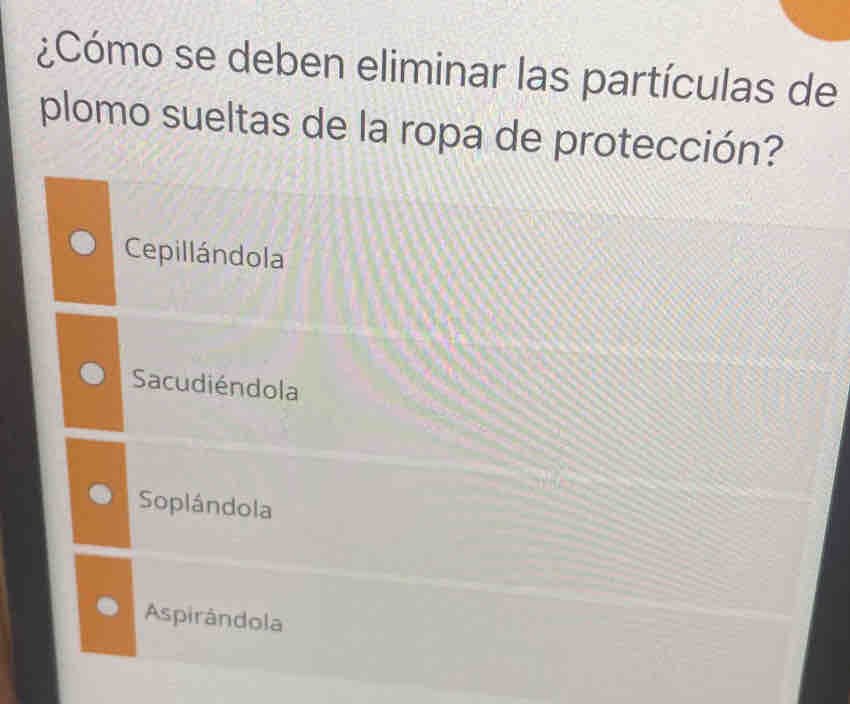 ¿Cómo se deben eliminar las partículas de
plomo sueltas de la ropa de protección?
Cepillándola
Sacudiéndola
Soplándola
Aspirândola