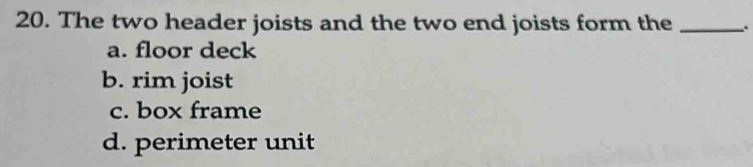 The two header joists and the two end joists form the _.
a. floor deck
b. rim joist
c. box frame
d. perimeter unit