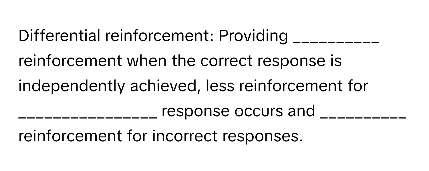 Differential reinforcement: Providing __________ reinforcement when the correct response is independently achieved, less reinforcement for ________________ response occurs and __________ reinforcement for incorrect responses.