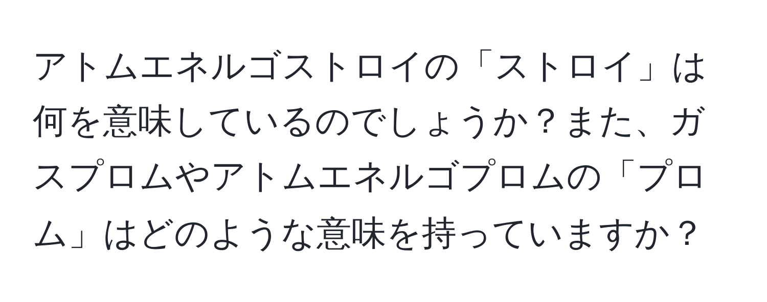 アトムエネルゴストロイの「ストロイ」は何を意味しているのでしょうか？また、ガスプロムやアトムエネルゴプロムの「プロム」はどのような意味を持っていますか？