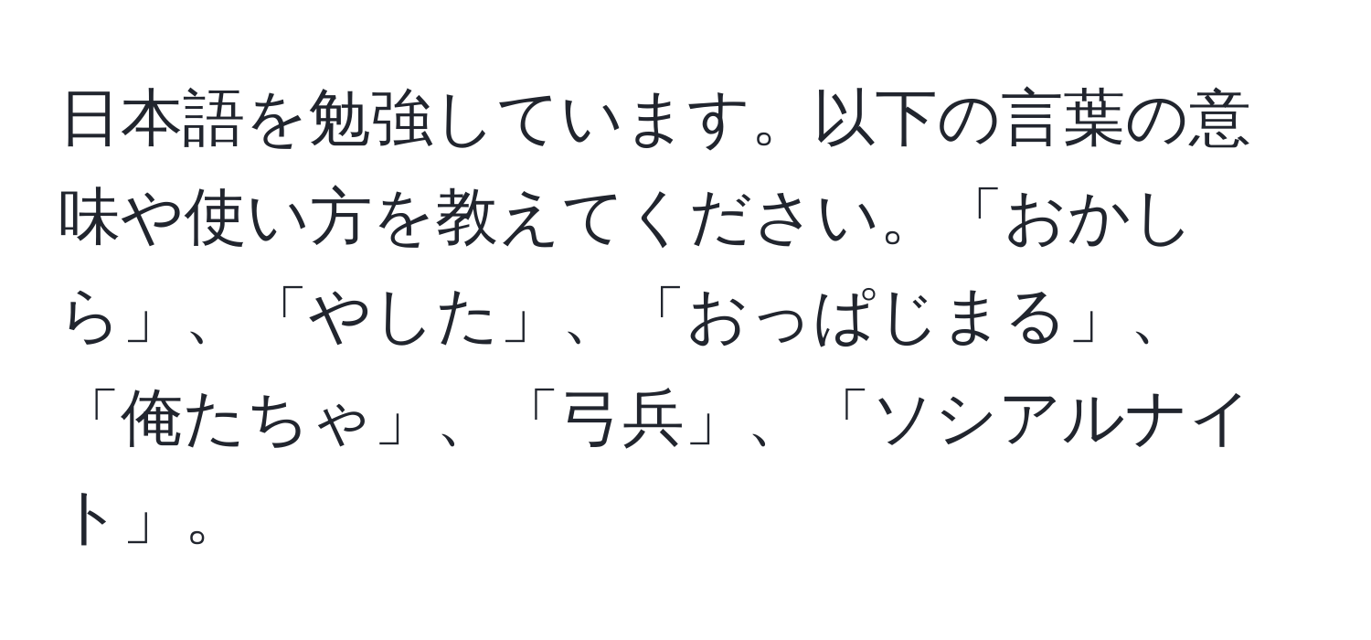 日本語を勉強しています。以下の言葉の意味や使い方を教えてください。「おかしら」、「やした」、「おっぱじまる」、「俺たちゃ」、「弓兵」、「ソシアルナイト」。