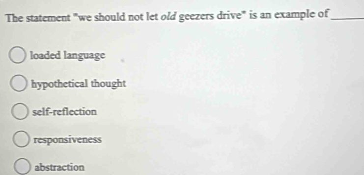 The statement "we should not let old geezers drive" is an example of_
loaded language
hypothetical thought
self-reflection
responsiveness
abstraction